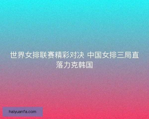 世界女排联赛精彩对决 中国女排三局直落力克韩国