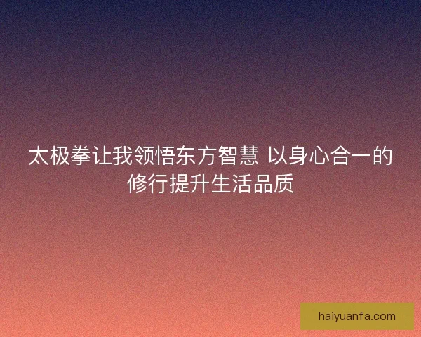 太极拳让我领悟东方智慧 以身心合一的修行提升生活品质