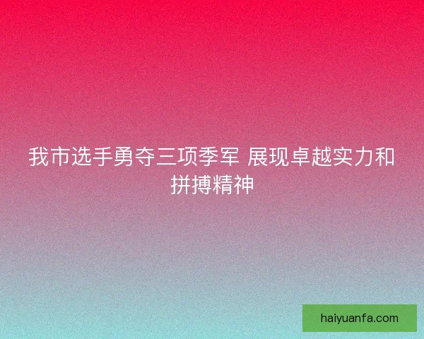 我市选手勇夺三项季军 展现卓越实力和拼搏精神
