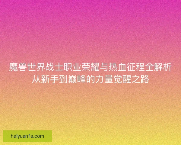 魔兽世界战士职业荣耀与热血征程全解析从新手到巅峰的力量觉醒之路