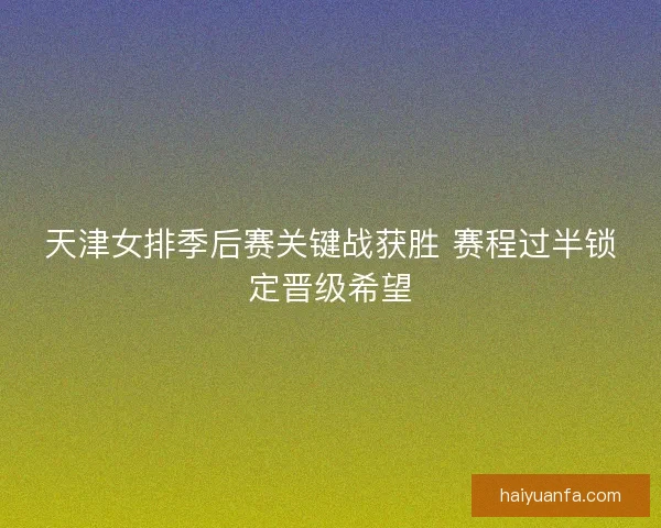 天津女排季后赛关键战获胜 赛程过半锁定晋级希望