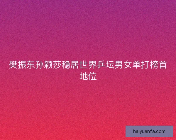 樊振东孙颖莎稳居世界乒坛男女单打榜首地位