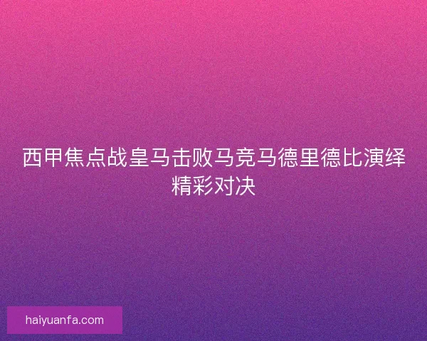 西甲焦点战皇马击败马竞马德里德比演绎精彩对决