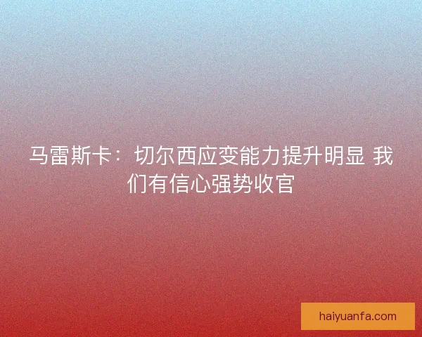 马雷斯卡：切尔西应变能力提升明显 我们有信心强势收官